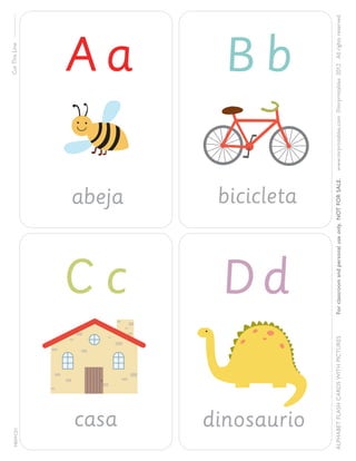 MRPFC01

Cut This Line

abeja

Cc
Dd

casa

dinosaurio

www.mrprintables.com ©mrprintables 2012 All rights reserved.

bicicleta

For classroom and personal use only. NOT FOR SALE.

Bb

ALPHABET FLASH C ARDS WITH PICTURES

Aa

 