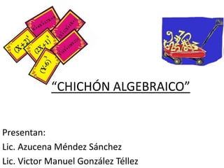 “CHICHÓN ALGEBRAICO”
Presentan:
Lic. Azucena Méndez Sánchez
Lic. Victor Manuel González Téllez
 