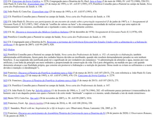 [55] Cfr. Catecismo da Igreja Católica, n. 2278; Congregação para a Doutrina da Fé, Decl. Iura et bona (5 de maio de 1980), IV: AAS 72 (1980), 550-551;
João Paulo II, Carta Enc. Evangelium vitae (25 de março de 1995), n. 65: AAS 87 (1995), 475; Pontifício Conselho para a Pastoral no campo da Saúde, Nova
carta dos Profissionais da Saúde, n. 150.
[56] João Paulo II, Carta Enc. Evangelium vitae (25 de março de 1995), n. 65: AAS 87 (1995), 476.
[57] Cfr. Pontifício Conselho para a Pastoral no campo da Saúde, Nova carta dos Profissionais da Saúde, n. 150.
[58] Cfr. João Paulo II, Discurso aos participantes de um encontro de estudo sobre a procriação responsável (5 de junho de 1987), n. 1: Insegnamenti di
Giovanni Paolo II, X/2 (1987), 1962: «Falar de “conflito de valores ou bens” e da consequente necessidade de realizar como que uma espécie de
“balanceamento” dos mesmos, escolhendo um e rejeitando o outro, não é moralmente correto».
[59] Cfr. Id., Discurso à Associação dos Médicos Católicos Italianos (28 de dezembro de 1978): Insegnamenti di Giovanni Paolo II, I (1978), 438.
[60] Pontifício Conselho para a Pastoral no campo da Saúde, Nova carta dos Profissionais da Saúde, n. 150.
[61] Cfr. Congregação para a Doutrina da Fé, Respostas a perguntas da Conferência Episcopal dos Estados Unidos sobre a alimentação e a hidratação
artificiais (1 de agosto de 2007): AAS 99 (2007), 820.
[62] Ibidem.
[63] Pontifício Conselho para a Pastoral no campo da Saúde, Nova carta dos Profissionais da Saúde, n. 152: «A nutrição e a hidratação, também
administradas artificialmente, fazem parte dos cuidados básicos devidos ao moribundo, quando não resultem demasiadamente pesados ou sem nenhum
benefício. A sua suspensão não justificada pode ter o significado de um verdadeiro ato eutanásico: “A administração de alimento e água, mesmo por vias
artificiais, é em linha de princípio um meio ordinário e proporcionado de conservação da vida. Ela é pois obrigatória, na medida em que e até quando
demonstra alcançar a sua finalidade própria, que consiste em promover a hidratação e a nutrição do paciente. Desse modo se evitam os sofrimentos e a morte
devidos à inanição e à desidratação”».
[64] Francisco, Discurso à Plenária da Pontifícia Academia para a Vida (5 de março de 2015): AAS 107 (2015), 274, com referência a: João Paulo II, Carta
Enc. Evangelium vitae (25 de março de 1995), n. 65: AAS 87 (1995), 476. Cfr. Catecismo da Igreja Católica, n. 2279.
[65] Cfr. Francisco, Discurso à Plenária da Pontifícia Academia para a Vida (5 de março de 2015): AAS 107 (2015), 275.
[66] Cfr. Pontifício Conselho para a Pastoral no campo da Saúde, Nova carta dos Profissionais da Saúde, n. 147.
[67] Cfr. João Paulo II, Carta Ap. Salvifici doloris (11 de fevereiro de 1984), n. 2: AAS 76 (1984), 202: «O sofrimento parece pertencer à transcendência do
homem: este é um daqueles pontos nos quais o homem é de certo modo “destinado” a superar a si mesmo, sendo chamado a isto de modo misterioso».
[68] Bento XVI, Carta Enc. Spe salvi (30 de novembro de 2007), n. 38: AAS 99 (2007), 1016.
[69] Francisco, Exort. Ap. Amoris laetitia (19 de março de 2016), n. 48: AAS 108 (2016), 330.
[70] C. Saunders, Watch with me. Inspiration for a life in hospice care. Observatory House, Lancaster, UK, 2005, p. 29.
[71] Francisco, Discurso aos participantes da Assembleia Plenária da Congregação para a Doutrina da Fé (30 de janeiro de 2020): L’Osservatore Romano,
31 de janeiro de 2020, 7.
 