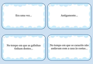 Era uma vez…
1
No tempo em que as galinhas
tinham dentes…
1
Antigamente…
1
No tempo em que os caracóis não
andavam com a casa às costas…
1
