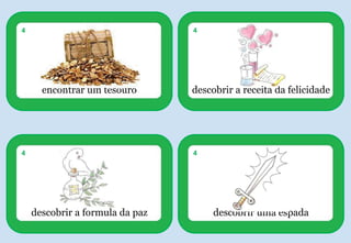 encontrar um tesouro
4
descobrir a receita da felicidade
4
descobrir a formula da paz
4
descobrir uma espada
4