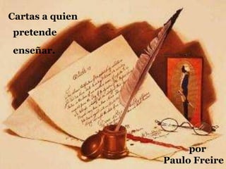 Cartas a quien 
pretende 
enseñar. 
por 
Paulo Freire 
 