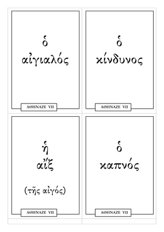 ὁ             ὁ
αἰγιαλός      κίνδυνος


ΑΘΗΝΑΖΕ VΙΙ   ΑΘΗΝΑΖΕ VΙΙ




    ἡ           ὁ
   αἴξ        καπνός
(τῆς αἰγός)

ΑΘΗΝΑΖΕ VΙΙ   ΑΘΗΝΑΖΕ VΙΙ
 