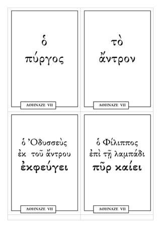 ὁ                τὸ
 πύργος           ἄντρον


  ΑΘΗΝΑΖΕ VΙΙ     ΑΘΗΝΑΖΕ VΙΙ




 ὁ Ὀδυσσεὺς       ὁ Φίλιππος
ἐκ τοῦ ἄντρου   ἐπὶ τῇ λαμπάδι
ἐκφεύγει        πῦρ καίει


  ΑΘΗΝΑΖΕ VΙΙ     ΑΘΗΝΑΖΕ VΙΙ
 