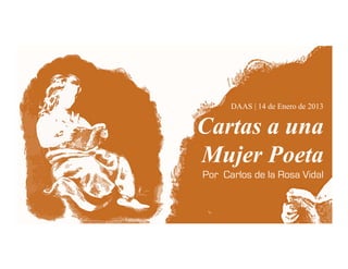 DAAS | 14 de Enero de 2013


Cartas a una
Mujer Poeta
Por Carlos de la Rosa Vidal
 