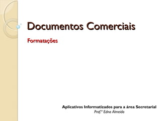 Documentos Comerciais
Formatações

Aplicativos Informatizados para a área Secretarial
Prof.ª Edna Almeida

 