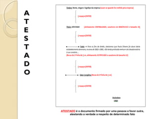A
T
E
S
T
A
D
O

ATESTADO é o documento firmado por uma pessoa a favor outra,
atestando a verdade a respeito de determinado fato

 