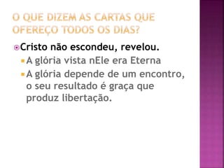 Cristo não escondeu, revelou.
 A glória vista nEle era Eterna
A glória depende de um encontro,
o seu resultado é graça que
produz libertação.
 