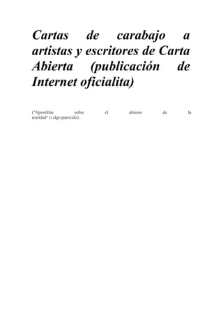 Cartas de carabajo a
artistas y escritores de Carta
Abierta (publicación de
Internet oficialita)

("Apostillas            sobre   el   abismo   de   la
realidad" o algo parecido).
 
