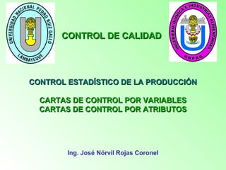 CONTROL ESTADÍSTICO DE LA PRODUCCIÓNCONTROL ESTADÍSTICO DE LA PRODUCCIÓN
CARTAS DE CONTROL POR VARIABLESCARTAS DE CONTROL POR VARIABLES
CARTAS DE CONTROL POR ATRIBUTOSCARTAS DE CONTROL POR ATRIBUTOS
Ing. José Nórvil Rojas Coronel
CONTROL DE CALIDADCONTROL DE CALIDAD
 