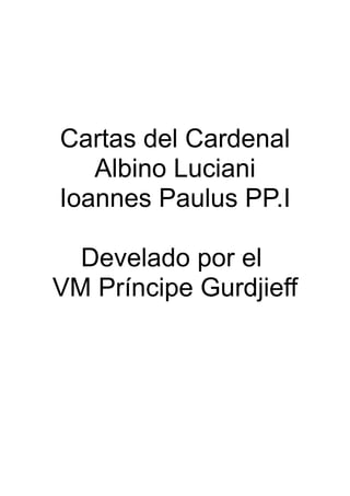 Cartas del Cardenal
Albino Luciani
Ioannes Paulus PP.I
Develado por el
VM Príncipe Gurdjieff
 