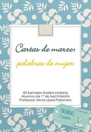 IES Salvador Gadea (Aldaia)
Alumnos de 1º de bachillerato
Profesora: Alicia López Palomera
Cartas de marzo:
palabras de mujer
 