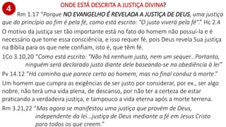 ONDE ESTÁ DESCRITA A JUSTIÇA DIVINA?
Rm 1.17 “Porque NO EVANGELHO É REVELADA A JUSTIÇA DE DEUS, uma justiça
que do princíp...