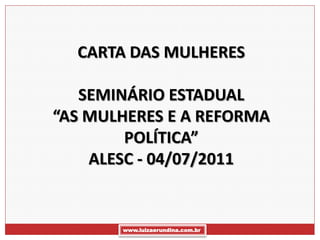 CARTA DAS MULHERES

   SEMINÁRIO ESTADUAL
“AS MULHERES E A REFORMA
        POLÍTICA”
    ALESC - 04/07/2011


       www.luizaerundina.com.br
 