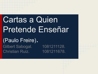 Cartas a Quien
Pretende Enseñar
(Paulo Freire).
Gilbert Sabogal.   1081211128.
Christian Ruiz.    1081211678.
 