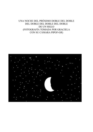 UNA NOCHE DEL PRÓXIMO DOBLE DEL DOBLE
DEL DOBLE DEL DOBLE DEL DOBLE
DE UN SIGLO
(FOTOGRAFÍA TOMADA POR GRACIELA
CON SU CÁMARA PIPOF-GR)
 