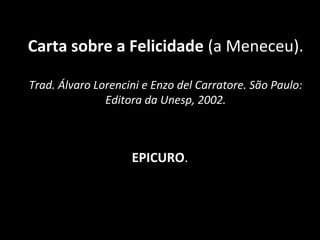 Carta sobre a Felicidade (a Meneceu).
Trad. Álvaro Lorencini e Enzo del Carratore. São Paulo:
Editora da Unesp, 2002.
EPICURO.
 