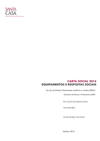 CARTA SOCIAL 2014
EQUIPAMENTOS E RESPOSTAS SOCIAIS
Outubro 2015
Fernanda Belo
Arranjo Gráfico: Luísa Castro
Serviço de Estudos, Planeamento, Auditoria e Jurídico (SEPAJ)
Gabinete de Estudos e Planeamento (GEP)
Prof. Doutor Rui Teixeira Santos
 