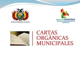CARTAS
ORGÁNICAS
MUNICIPALES
ESTADO PLURINACIONAL DE BOLIVIA
Dirección Departamental de
Autonomía
 