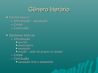  Forma básicaForma básica
– Introdução - saudaçãoIntrodução - saudação
– CorpoCorpo
– ConclusãoConclusão
 Epístolas bíblicasEpístolas bíblicas
– IntroduçãoIntrodução
 escritorescritor
 destinatáriodestinatário
 saudaçãosaudação
 oração - ação de graças ou desejooração - ação de graças ou desejo
– CorpoCorpo
– ConclusãoConclusão
 saudação final e despedidasaudação final e despedida
Gênero literárioGênero literário
 