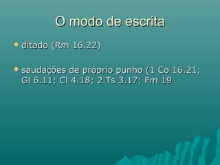  ditado (Rm 16.22)ditado (Rm 16.22)
 saudações de próprio punho (1 Co 16.21;saudações de próprio punho (1 Co 16.21;
Gl 6.11; Cl 4.18; 2 Ts 3.17; Fm 19Gl 6.11; Cl 4.18; 2 Ts 3.17; Fm 19
O modo de escritaO modo de escrita
 