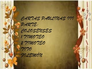 CARTAS PAULINAS III
PARTE:
COLOSENSES
1 TIMOTEO
2 TIMOTEO
TITO
FILEMÓN
 
