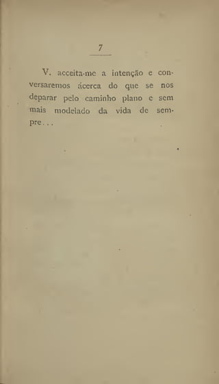 7
V. acceita-me a intenção e con-
versaremos acerca do que se nos
deparar pelo caminho plano e sem
mais modelado da vida de sem-
pre ..,
 