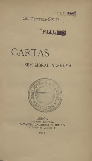 AC Teixeira-Gomes
FU>UWH
CARTAS
SEM MORAL NENHUMA
LISBOA
I-lVRAklA F.DITOHA
TAVARES CARDOSO & IRMAO
5, Largo dc Camões, 6
1903
 