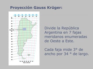 Divide la República  Argentina en 7 fajas meridanos enumeradas de Oeste a Este.  Cada faja mide 3° de ancho por 34 ° de largo. Proyección Gauss Krüger:  
