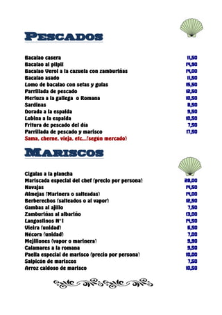 Pescados
Bacalao casera
Bacalao al pilpil
Bacalao Verol a la cazuela con zamburiñas
Bacalao asado
Lomo de bacalao con setas y gulas
Parrillada de pescado
Merluza a la gallega o Romana
Sardinas
Dorada a la espalda
Lubina a la espalda
Fritura de pescado del día
Parrillada de pescado y marisco
Sama, cherne, vieja, etc.…(según mercado)


Mariscos
Cigalas a la plancha
Mariscada especial del chef (precio por persona)
Navajas
Almejas (Marinera o salteadas)
Berberechos (salteados o al vapor)
Gambas al ajillo
Zamburiñas al albariño
Langostinos Nº1
Vieira (unidad)
Nécora (unidad)
Mejillones (vapor o marinera)
Calamares a la romana
Paella especial de marisco (precio por persona)
Salpicón de mariscos
Arroz caldoso de marisco
 