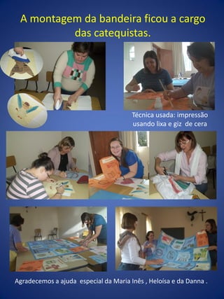 A montagem da bandeira ficou a cargo
das catequistas.
Agradecemos a ajuda especial da Maria Inês , Heloísa e da Danna .
Técnica usada: impressão
usando lixa e giz de cera
 