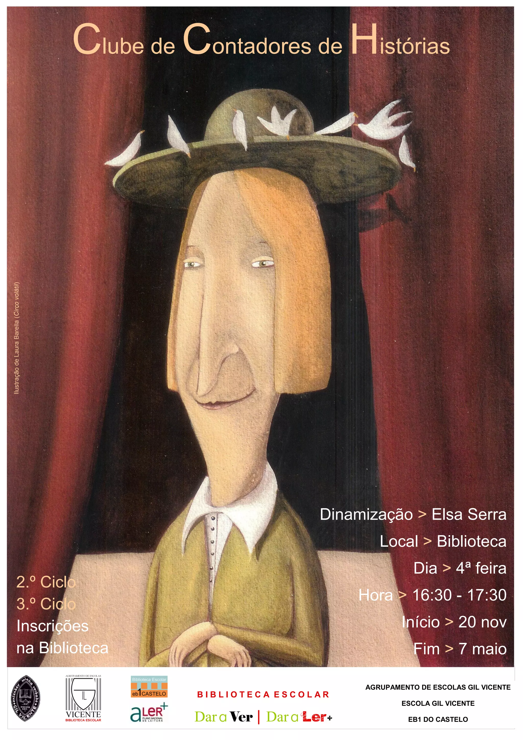 Ilustração de Laura Barella (Circo volátil)
Clube de Contadores de Histórias
Dinamização > Elsa Serra
Local > Biblioteca
Dia > 4ª feira
2.º Ciclo
3.º Ciclo
Inscrições
na Biblioteca
Hora > 16:30 - 17:30
Início > 20 nov
Fim > 7 maio
BIBLIOTECA ESCOLAR
Dar a Ver | Dar a Ler+
AGRUPAMENTO DE ESCOLAS GIL VICENTE
ESCOLA GIL VICENTE
EB1 DO CASTELO