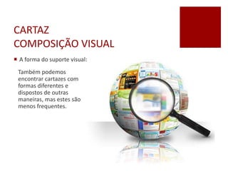 CARTAZ
COMPOSIÇÃO VISUAL
 A forma do suporte visual:
Também podemos
encontrar cartazes com
formas diferentes e
dispostos de outras
maneiras, mas estes são
menos frequentes.
 