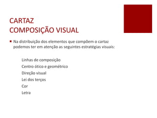 CARTAZ
COMPOSIÇÃO VISUAL
 Na distribuição dos elementos que compõem o cartaz
podemos ter em atenção as seguintes estratégias visuais:
Linhas de composição
Centro ótico e geométrico
Direção visual
Lei dos terços
Cor
Letra
 