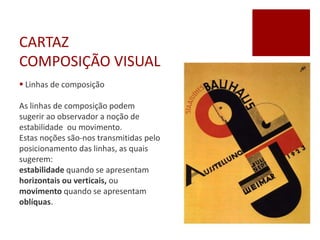 CARTAZ
COMPOSIÇÃO VISUAL
 Linhas de composição
As linhas de composição podem
sugerir ao observador a noção de
estabilidade ou movimento.
Estas noções são-nos transmitidas pelo
posicionamento das linhas, as quais
sugerem:
estabilidade quando se apresentam
horizontais ou verticais, ou
movimento quando se apresentam
oblíquas.
 