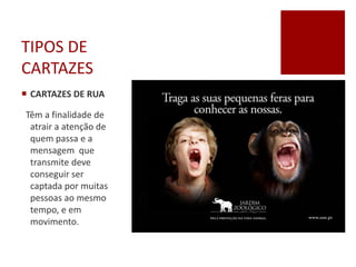 TIPOS DE
CARTAZES
 CARTAZES DE RUA
Têm a finalidade de
atrair a atenção de
quem passa e a
mensagem que
transmite deve
conseguir ser
captada por muitas
pessoas ao mesmo
tempo, e em
movimento.
 