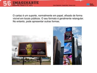 O cartaz é um suporte, normalmente em papel, afixado de forma
visível em locais públicos. O seu formato é geralmente retangular.
No entanto, pode apresentar outras formas.
 