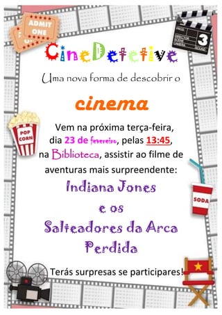 CineDetetive
Uma nova forma de descobrir o
cinema
Vem na próxima terça-feira,
dia 23 de fevereiro, pelas 13:45,
na Biblioteca, assistir ao filme de
aventuras mais surpreendente:
Indiana Jones
e os
Salteadores da Arca
Perdida
Terás surpresas se participares!
 