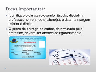 Dicas importantes:
 Identifique o cartaz colocando: Escola, disciplina,
professor, nome(s) do(s) aluno(s), e data na margem
inferior à direita.
 O prazo de entrega do cartaz, determinado pelo
professor, deverá ser obedecido rigorosamente.
 