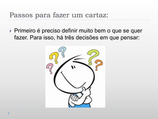 Passos para fazer um cartaz:
 Primeiro é preciso definir muito bem o que se quer
fazer. Para isso, há três decisões em que pensar:
 
