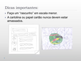Dicas importantes:
 Faça um “rascunho” em escala menor.
 A cartolina ou papel cartão nunca devem estar
amassados.
 