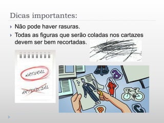 Dicas importantes:
 Não pode haver rasuras.
 Todas as figuras que serão coladas nos cartazes
devem ser bem recortadas.
 
