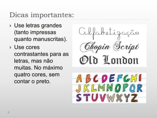 Dicas importantes:
 Use letras grandes
(tanto impressas
quanto manuscritas).
 Use cores
contrastantes para as
letras, mas não
muitas. No máximo
quatro cores, sem
contar o preto.
 