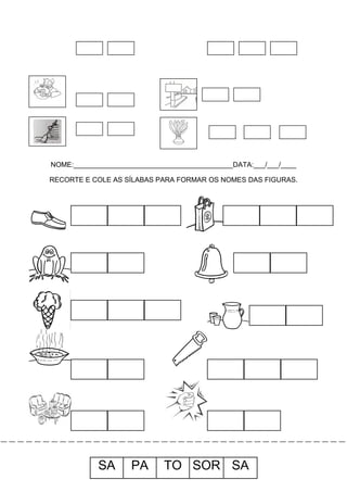 NOME:_________________________________________DATA:___/___/____
RECORTE E COLE AS SÍLABAS PARA FORMAR OS NOMES DAS FIGURAS.

SA

PA

TO SOR SA

 