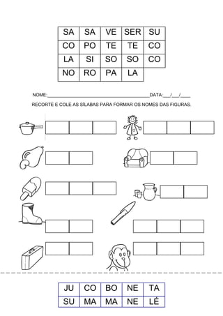SA

SA

VE SER SU

CO

PO

TE

TE

CO

LA

SI

SO

SO

CO

NO

RO

PA

LA

NOME:_________________________________________DATA:___/___/____
RECORTE E COLE AS SÍLABAS PARA FORMAR OS NOMES DAS FIGURAS.

JU

CO

BO

NE

TA

SU

MA

MA

NE

LÉ

 