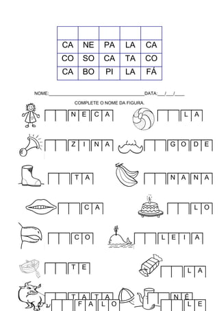 CA

NE

PA

LA

CA

CO

SO

CA

TA

CO

CA

BO

PI

LA

FÁ

NOME:_______________________________________DATA:___/___/____
COMPLETE O NOME DA FIGURA.

N E

C A

L

Z

N A

G O

D E

N A

N A

I

T A

C A

C O

T E

T A T A
F A L O

A

L O

L E

I

A

L

A

N É
L

E

 