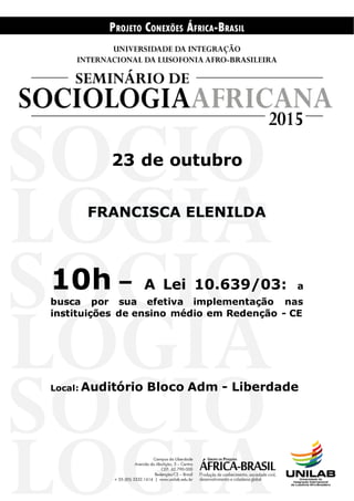 23 de outubro
FRANCISCA ELENILDA
10h – A Lei 10.639/03: a
busca por sua efetiva implementação nas
instituições de ensino médio em Redenção - CE
Local: Auditório Bloco Adm - Liberdade