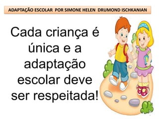 ADAPTAÇÃO ESCOLAR POR SIMONE HELEN DRUMOND ISCHKANIAN




Cada criança é
   única e a
  adaptação
 escolar deve
ser respeitada!
 