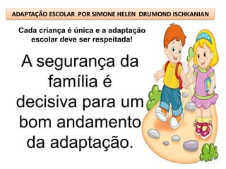 ADAPTAÇÃO ESCOLAR POR SIMONE HELEN DRUMOND ISCHKANIAN

 Cada criança é única e a adaptação
    escolar deve ser respeitada!


  A segurança da
     família é
 decisiva para um
 bom andamento
  da adaptação.
 