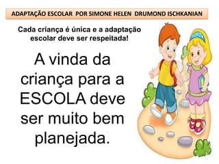 ADAPTAÇÃO ESCOLAR POR SIMONE HELEN DRUMOND ISCHKANIAN

 Cada criança é única e a adaptação
    escolar deve ser respeitada!


    A vinda da
  criança para a
  ESCOLA deve
  ser muito bem
    planejada.
 